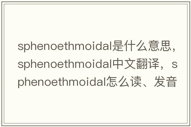 Sphenoethmoidal是什么意思，Sphenoethmoidal中文翻譯，Sphenoethmoidal怎么讀、發(fā)音、用法及例句