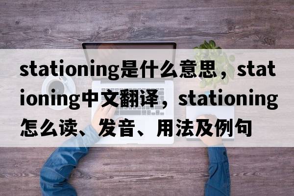 stationing是什么意思，stationing中文翻譯，stationing怎么讀、發(fā)音、用法及例句