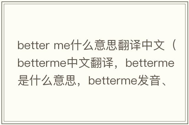 better me什么意思翻譯中文（betterme中文翻譯，betterme是什么意思，betterme發(fā)音、用法及例句）