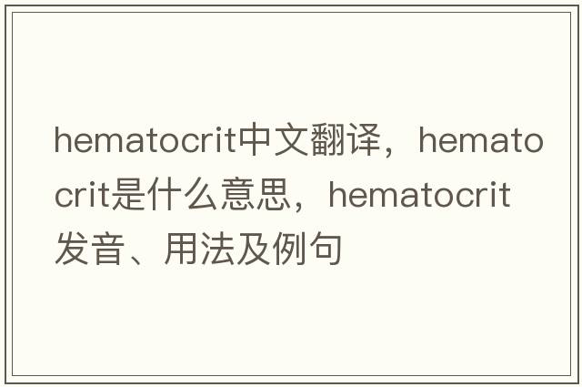 hematocrit中文翻譯，hematocrit是什么意思，hematocrit發(fā)音、用法及例句