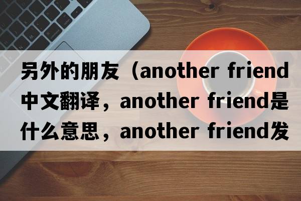 另外的朋友（another friend中文翻譯，another friend是什么意思，another friend發(fā)音、用法及例句）