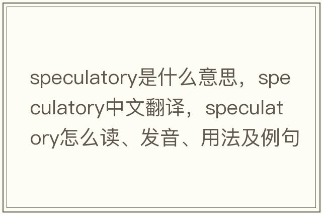 speculatory是什么意思，speculatory中文翻譯，speculatory怎么讀、發(fā)音、用法及例句
