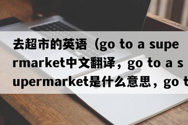 去超市的英語（go to a supermarket中文翻譯，go to a supermarket是什么意思，go to a supermarket發(fā)音、用法及例句）