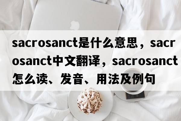 sacrosanct是什么意思，sacrosanct中文翻譯，sacrosanct怎么讀、發(fā)音、用法及例句