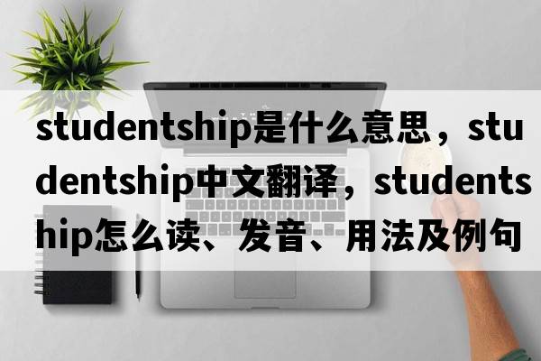 studentship是什么意思，studentship中文翻譯，studentship怎么讀、發(fā)音、用法及例句