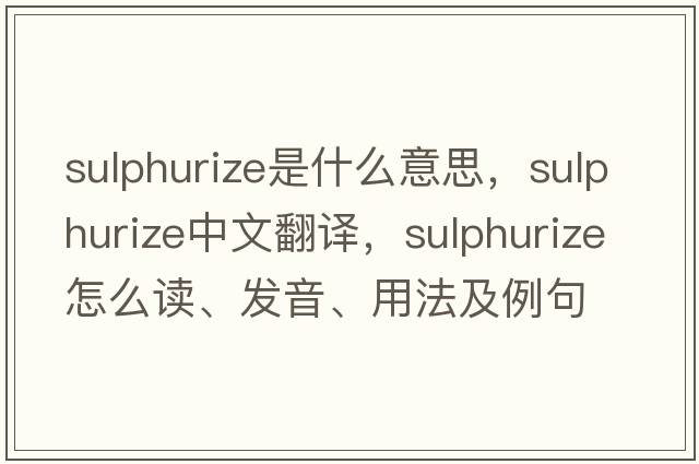 sulphurize是什么意思，sulphurize中文翻譯，sulphurize怎么讀、發(fā)音、用法及例句