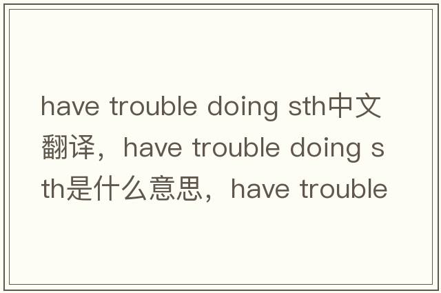 have trouble doing sth中文翻譯，have trouble doing sth是什么意思，have trouble doing sth發(fā)音、用法及例句