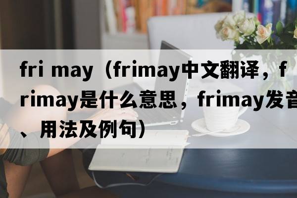 fri may（frimay中文翻譯，frimay是什么意思，frimay發(fā)音、用法及例句）