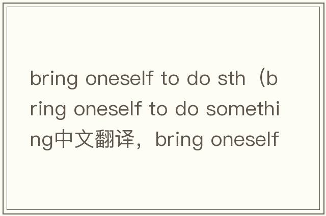 bring oneself to do sth（bring oneself to do something中文翻譯，bring oneself to do something是什么意思，bring o