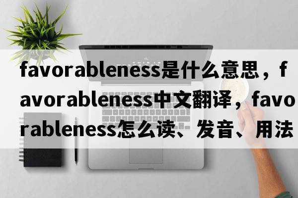 favorableness是什么意思，favorableness中文翻譯，favorableness怎么讀、發(fā)音、用法及例句