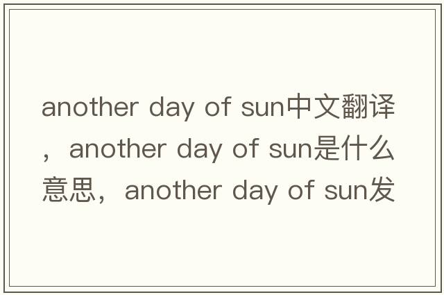 another day of sun中文翻譯，another day of sun是什么意思，another day of sun發(fā)音、用法及例句