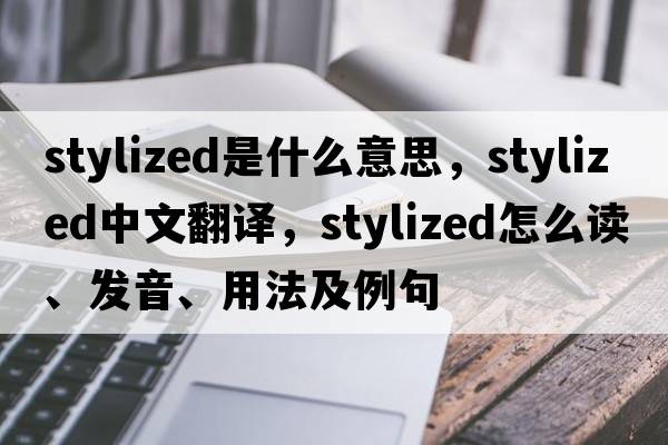 stylized是什么意思，stylized中文翻譯，stylized怎么讀、發(fā)音、用法及例句