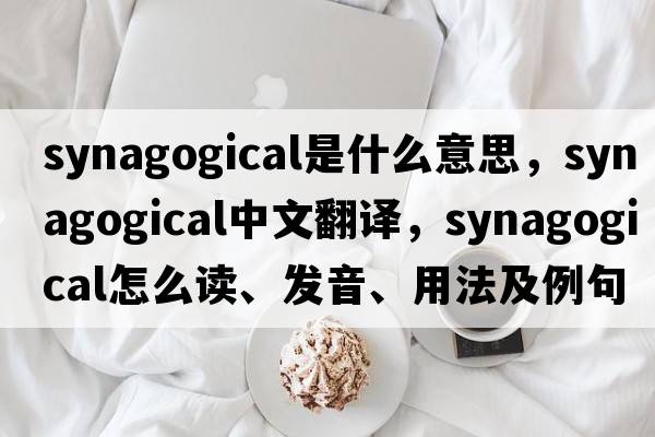 synagogical是什么意思，synagogical中文翻譯，synagogical怎么讀、發(fā)音、用法及例句