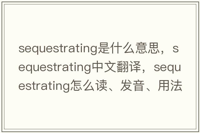 sequestrating是什么意思，sequestrating中文翻譯，sequestrating怎么讀、發(fā)音、用法及例句