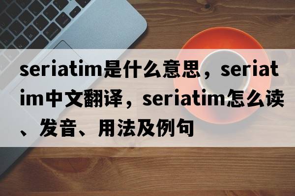 seriatim是什么意思，seriatim中文翻譯，seriatim怎么讀、發(fā)音、用法及例句