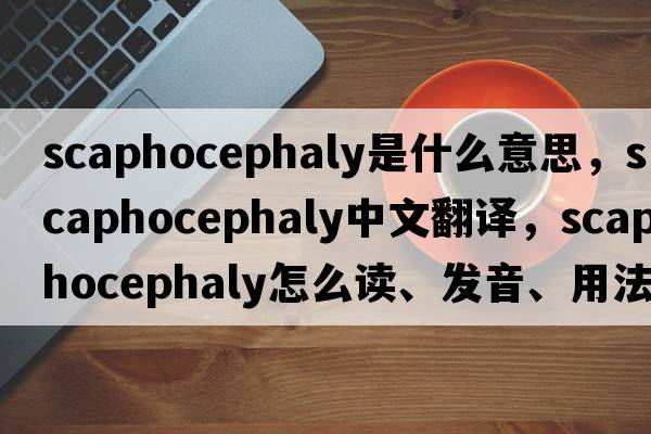 scaphocephaly是什么意思，scaphocephaly中文翻譯，scaphocephaly怎么讀、發(fā)音、用法及例句