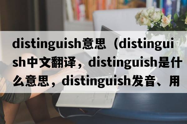 distinguish意思（distinguish中文翻譯，distinguish是什么意思，distinguish發(fā)音、用法及例句）
