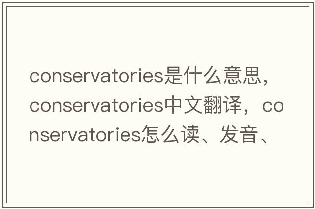 conservatories是什么意思，conservatories中文翻譯，conservatories怎么讀、發(fā)音、用法及例句