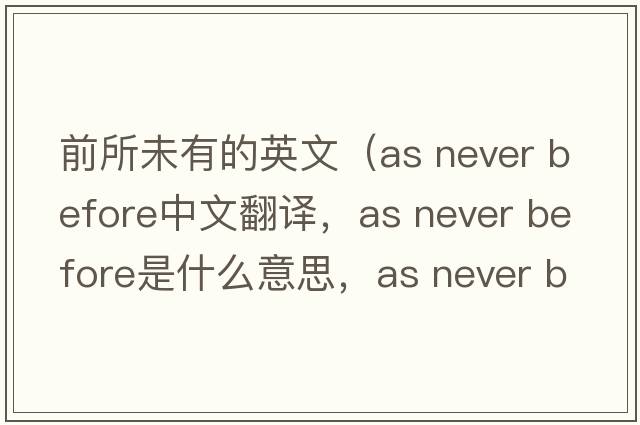 前所未有的英文（as never before中文翻譯，as never before是什么意思，as never before發(fā)音、用法及例句）