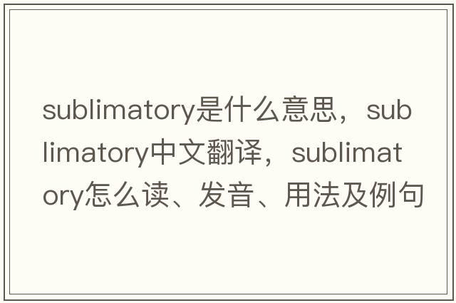 sublimatory是什么意思，sublimatory中文翻譯，sublimatory怎么讀、發(fā)音、用法及例句