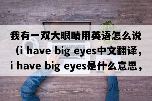 我有一雙大眼睛用英語怎么說（i have big eyes中文翻譯，i have big eyes是什么意思，i have big eyes發(fā)音、用法及例句）