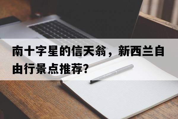 南十字星的信天翁，新西蘭自由行景點推薦？