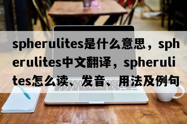 spherulites是什么意思，spherulites中文翻譯，spherulites怎么讀、發(fā)音、用法及例句