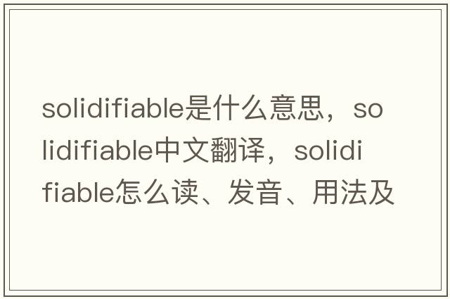 solidifiable是什么意思，solidifiable中文翻譯，solidifiable怎么讀、發(fā)音、用法及例句