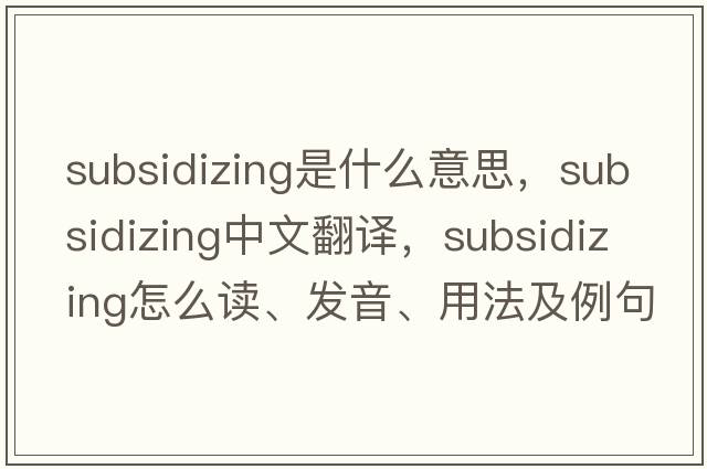 subsidizing是什么意思，subsidizing中文翻譯，subsidizing怎么讀、發(fā)音、用法及例句