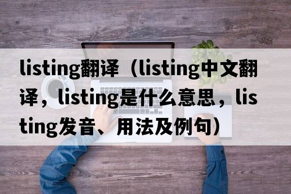 listing翻譯（listing中文翻譯，listing是什么意思，listing發(fā)音、用法及例句）