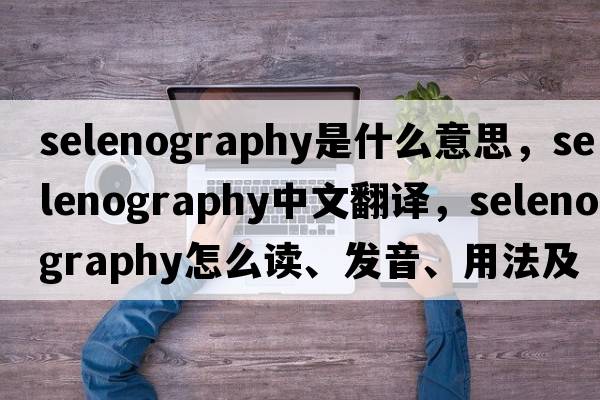 selenography是什么意思，selenography中文翻譯，selenography怎么讀、發(fā)音、用法及例句
