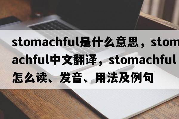 stomachful是什么意思，stomachful中文翻譯，stomachful怎么讀、發(fā)音、用法及例句