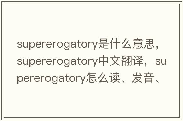 supererogatory是什么意思，supererogatory中文翻譯，supererogatory怎么讀、發(fā)音、用法及例句