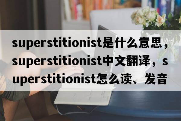 superstitionist是什么意思，superstitionist中文翻譯，superstitionist怎么讀、發(fā)音、用法及例句
