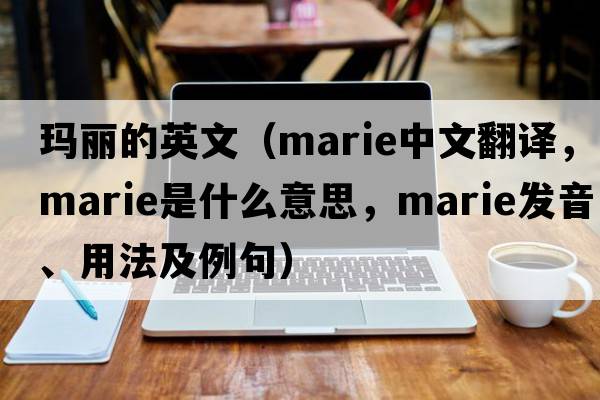 瑪麗的英文（Marie中文翻譯，Marie是什么意思，Marie發(fā)音、用法及例句）