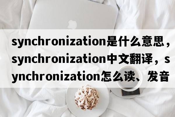 synchronization是什么意思，synchronization中文翻譯，synchronization怎么讀、發(fā)音、用法及例句