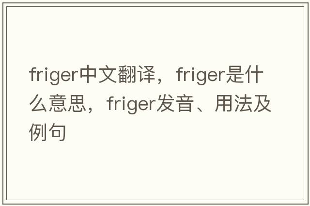 friger中文翻譯，friger是什么意思，friger發(fā)音、用法及例句