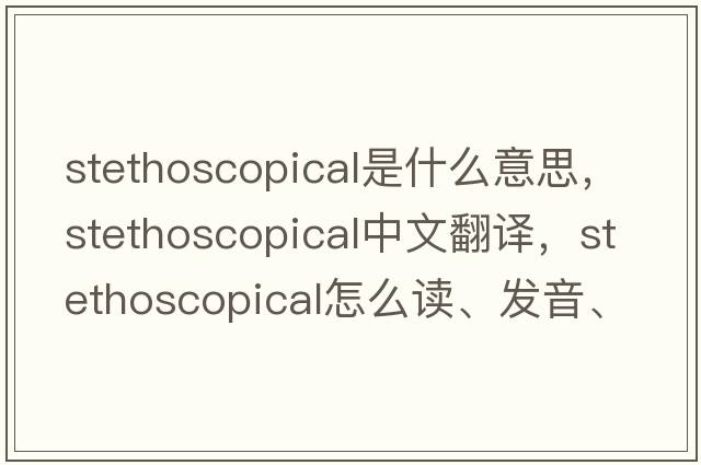 stethoscopical是什么意思，stethoscopical中文翻譯，stethoscopical怎么讀、發(fā)音、用法及例句