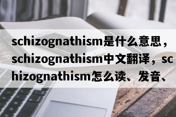 schizognathism是什么意思，schizognathism中文翻譯，schizognathism怎么讀、發(fā)音、用法及例句