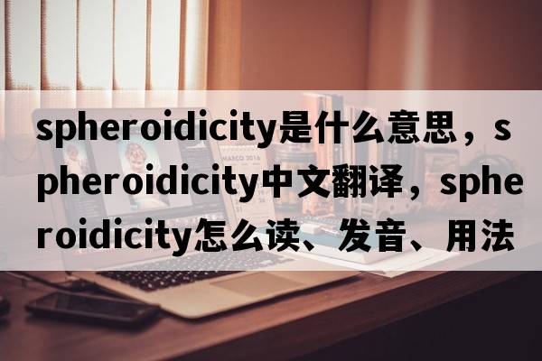 spheroidicity是什么意思，spheroidicity中文翻譯，spheroidicity怎么讀、發(fā)音、用法及例句