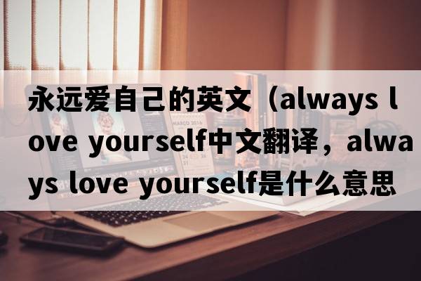 永遠(yuǎn)愛自己的英文（always love yourself中文翻譯，always love yourself是什么意思，always love yourself發(fā)音、用法及例句）