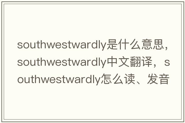 southwestwardly是什么意思，southwestwardly中文翻譯，southwestwardly怎么讀、發(fā)音、用法及例句