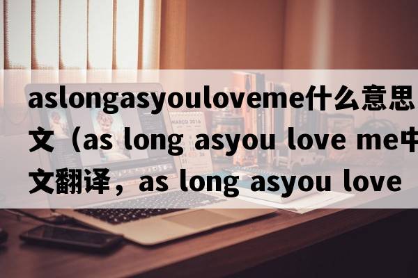aslongasyouloveme什么意思中文（as long asyou love me中文翻譯，as long asyou love me是什么意思，as long asyou love me發(fā)音