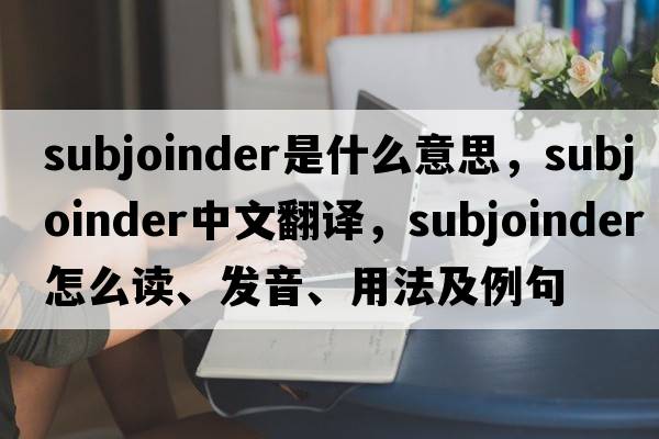 subjoinder是什么意思，subjoinder中文翻譯，subjoinder怎么讀、發(fā)音、用法及例句
