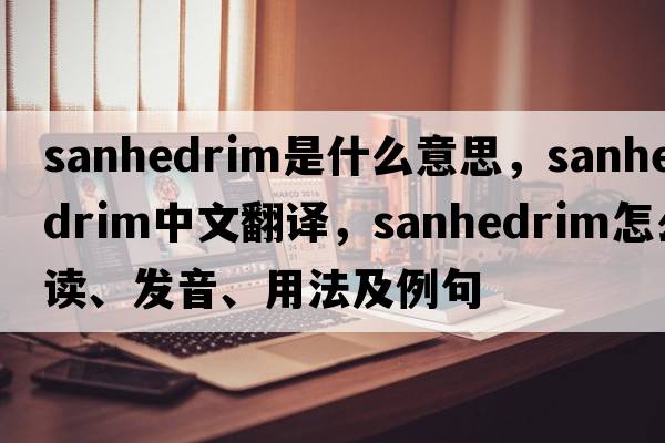 Sanhedrim是什么意思，Sanhedrim中文翻譯，Sanhedrim怎么讀、發(fā)音、用法及例句