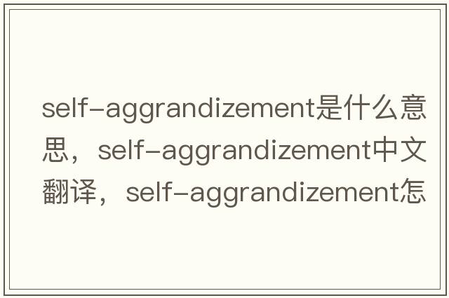 self-aggrandizement是什么意思，self-aggrandizement中文翻譯，self-aggrandizement怎么讀、發(fā)音、用法及例句
