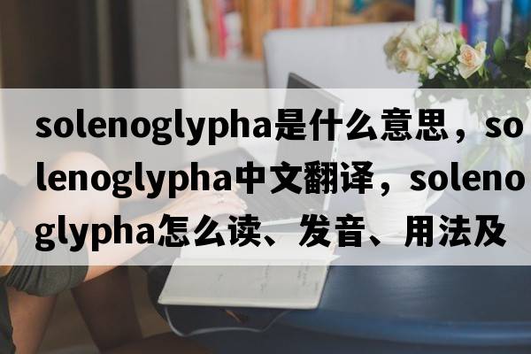 Solenoglypha是什么意思，Solenoglypha中文翻譯，Solenoglypha怎么讀、發(fā)音、用法及例句