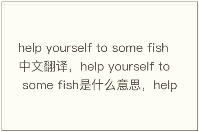 help yourself to some fish中文翻譯，help yourself to some fish是什么意思，help yourself to some fish發(fā)音、用法及例句