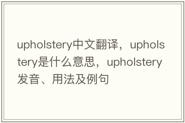 upholstery中文翻譯，upholstery是什么意思，upholstery發(fā)音、用法及例句