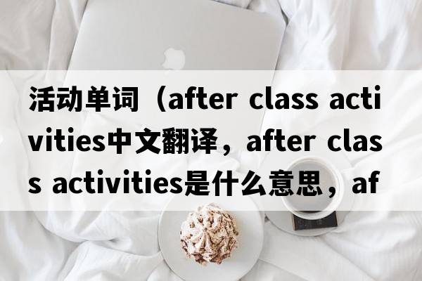 活動單詞（after class activities中文翻譯，after class activities是什么意思，after class activities發(fā)音、用法及例句）